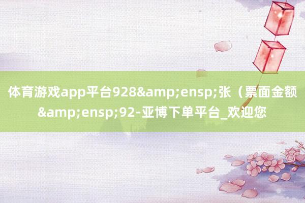 体育游戏app平台928 张(票面金额 92-亚博下单平台_欢迎您