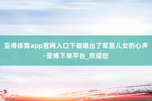 亚傅体育app官网入口下载唱出了军垦儿女的心声-亚博下单平台_欢迎您