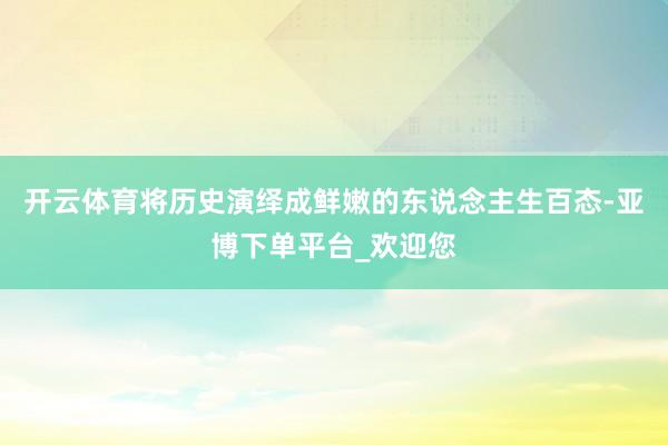 开云体育将历史演绎成鲜嫩的东说念主生百态-亚博下单平台_欢迎您