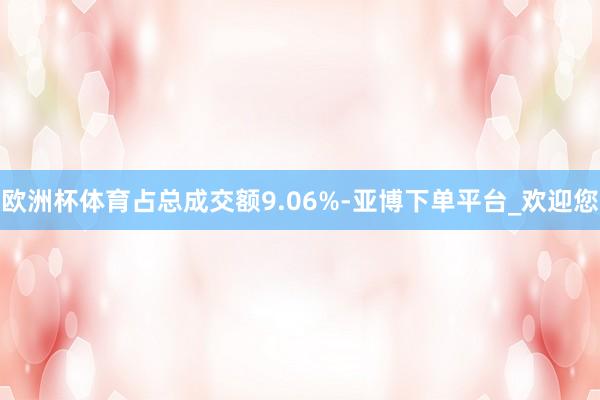 欧洲杯体育占总成交额9.06%-亚博下单平台_欢迎您