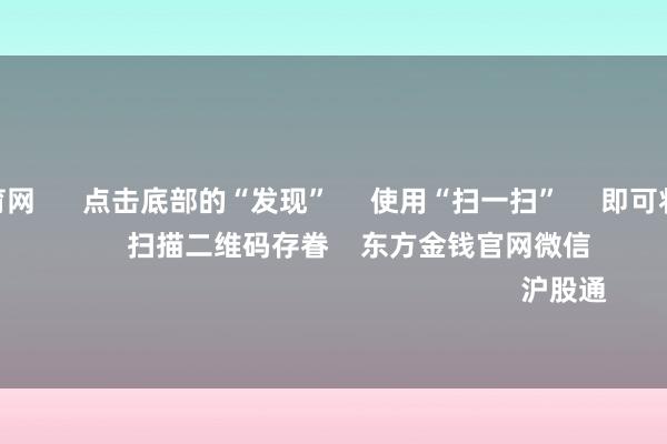 开yun体育网 点击底部的“发现” 使用“扫一扫” 即可将网页共享至一又友圈 扫描二维码存眷 东方金钱官网微信 沪股通 深股通