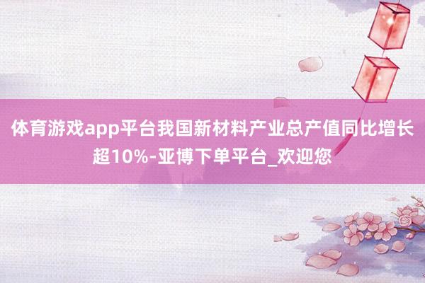 体育游戏app平台我国新材料产业总产值同比增长超10%-亚博下单平台_欢迎您