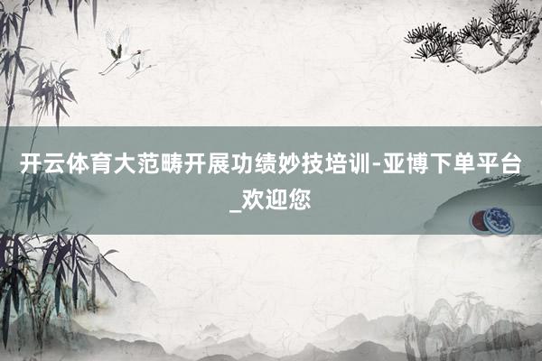 开云体育大范畴开展功绩妙技培训-亚博下单平台_欢迎您
