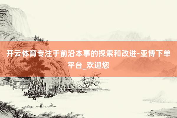 开云体育专注于前沿本事的探索和改进-亚博下单平台_欢迎您
