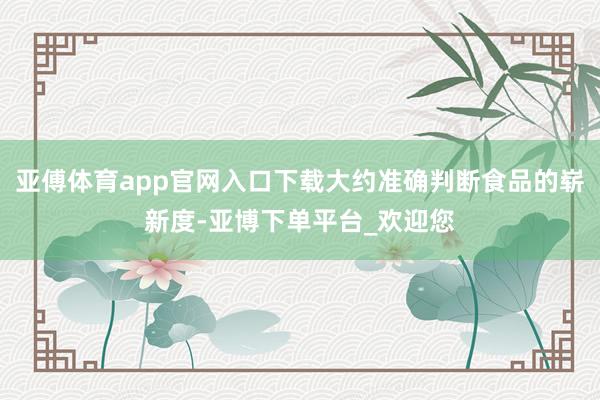 亚傅体育app官网入口下载大约准确判断食品的崭新度-亚博下单平台_欢迎您