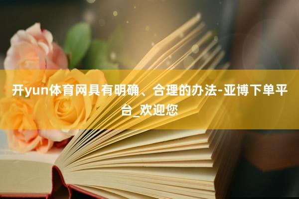 开yun体育网具有明确、合理的办法-亚博下单平台_欢迎您