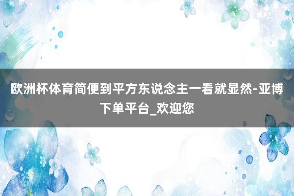 欧洲杯体育简便到平方东说念主一看就显然-亚博下单平台_欢迎您