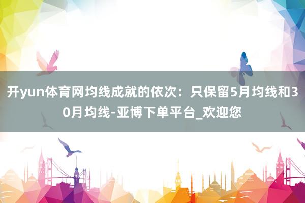 开yun体育网均线成就的依次：只保留5月均线和30月均线-亚博下单平台_欢迎您