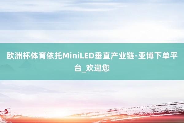 欧洲杯体育依托MiniLED垂直产业链-亚博下单平台_欢迎您