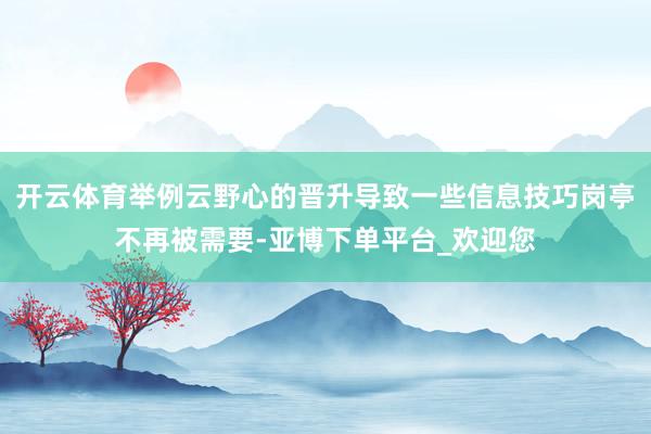 开云体育举例云野心的晋升导致一些信息技巧岗亭不再被需要-亚博下单平台_欢迎您