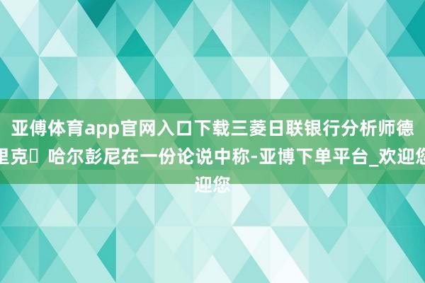 亚傅体育app官网入口下载三菱日联银行分析师德里克・哈尔彭尼在一份论说中称-亚博下单平台_欢迎您