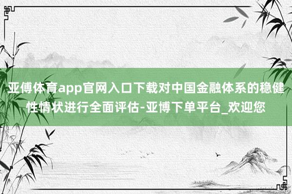 亚傅体育app官网入口下载对中国金融体系的稳健性情状进行全面评估-亚博下单平台_欢迎您
