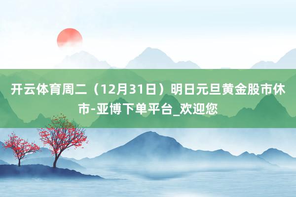 开云体育　　周二（12月31日）明日元旦黄金股市休市-亚博下单平台_欢迎您