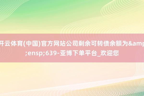 开云体育(中国)官方网站公司剩余可转债余额为 639-亚博下单平台_欢迎您
