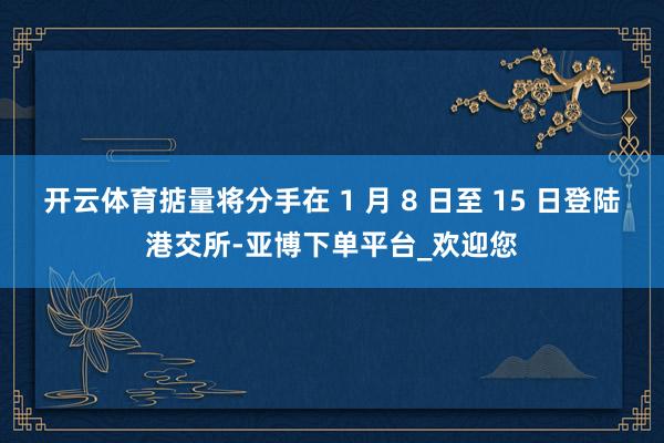 开云体育掂量将分手在 1 月 8 日至 15 日登陆港交所-亚博下单平台_欢迎您