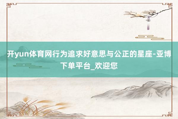 开yun体育网行为追求好意思与公正的星座-亚博下单平台_欢迎您