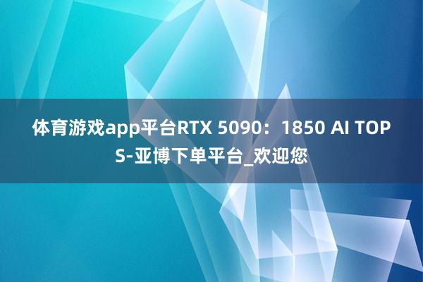 体育游戏app平台RTX 5090：1850 AI TOPS-亚博下单平台_欢迎您