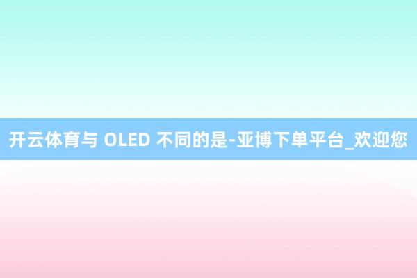 开云体育与 OLED 不同的是-亚博下单平台_欢迎您