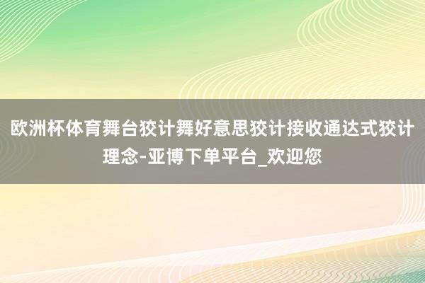 欧洲杯体育舞台狡计舞好意思狡计接收通达式狡计理念-亚博下单平台_欢迎您