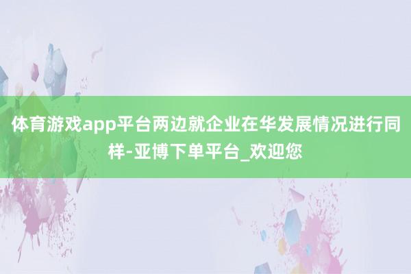 体育游戏app平台两边就企业在华发展情况进行同样-亚博下单平台_欢迎您