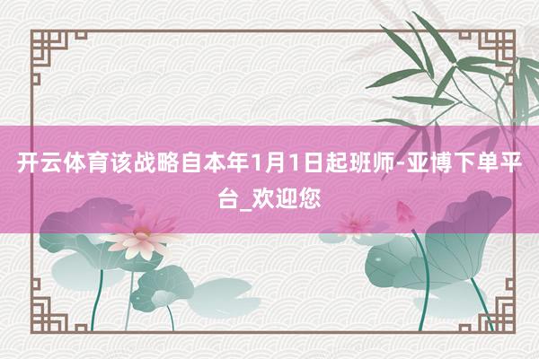 开云体育该战略自本年1月1日起班师-亚博下单平台_欢迎您