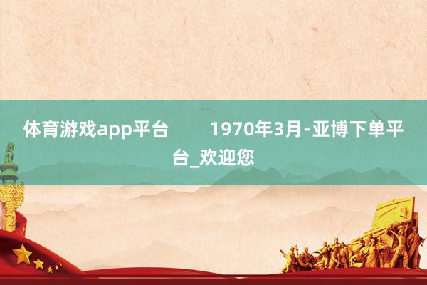 体育游戏app平台        1970年3月-亚博下单平台_欢迎您