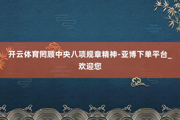开云体育罔顾中央八项规章精神-亚博下单平台_欢迎您