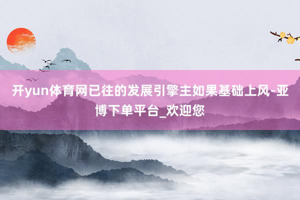 开yun体育网已往的发展引擎主如果基础上风-亚博下单平台_欢迎您