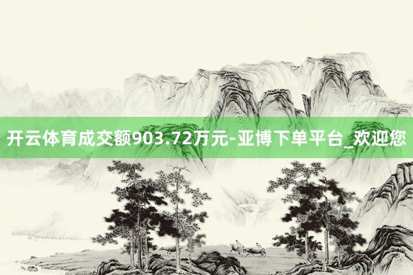 开云体育成交额903.72万元-亚博下单平台_欢迎您