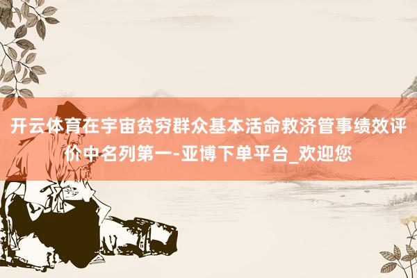 开云体育在宇宙贫穷群众基本活命救济管事绩效评价中名列第一-亚博下单平台_欢迎您