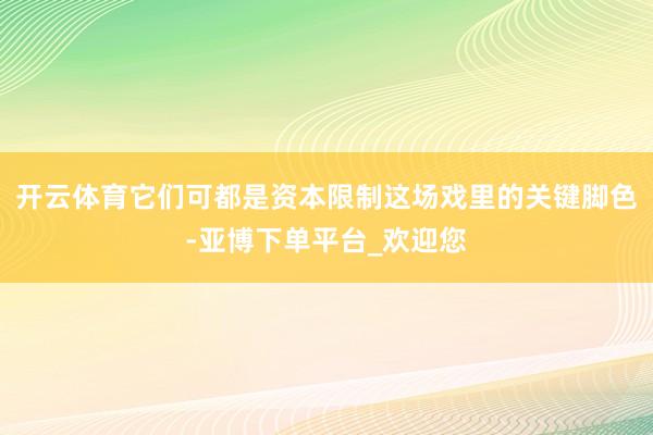 开云体育它们可都是资本限制这场戏里的关键脚色-亚博下单平台_欢迎您
