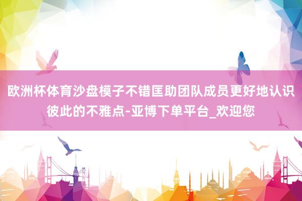 欧洲杯体育沙盘模子不错匡助团队成员更好地认识彼此的不雅点-亚博下单平台_欢迎您