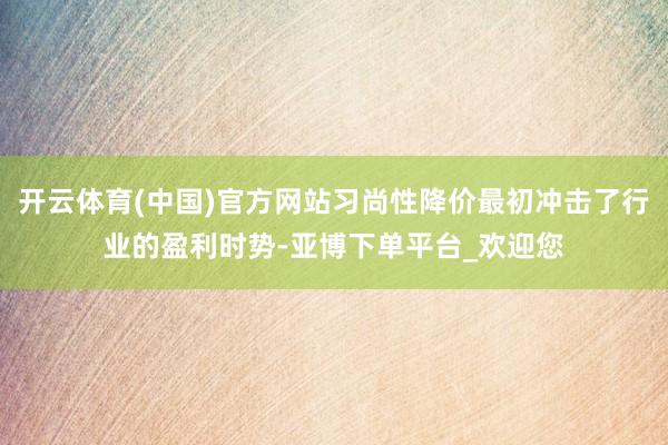 开云体育(中国)官方网站习尚性降价最初冲击了行业的盈利时势-亚博下单平台_欢迎您