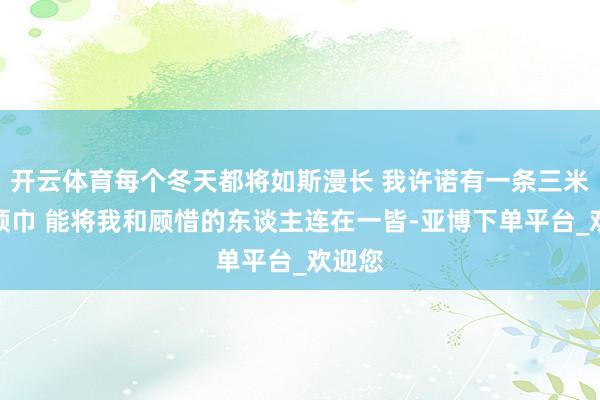 开云体育每个冬天都将如斯漫长 我许诺有一条三米长的领巾 能将我和顾惜的东谈主连在一皆-亚博下单平台_欢迎您