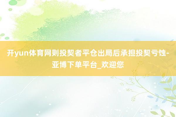 开yun体育网则投契者平仓出局后承担投契亏蚀-亚博下单平台_欢迎您