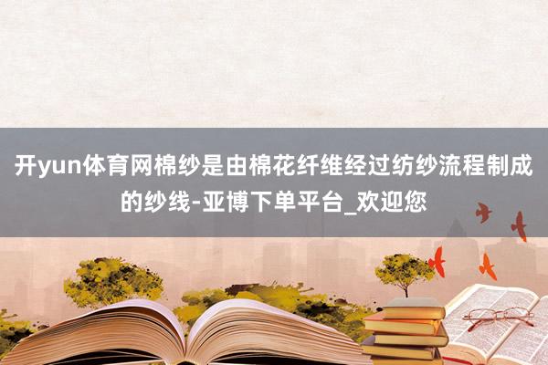 开yun体育网棉纱是由棉花纤维经过纺纱流程制成的纱线-亚博下单平台_欢迎您