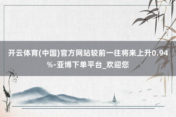 开云体育(中国)官方网站较前一往将来上升0.94%-亚博下单平台_欢迎您