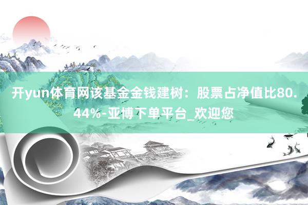 开yun体育网该基金金钱建树：股票占净值比80.44%-亚博下单平台_欢迎您