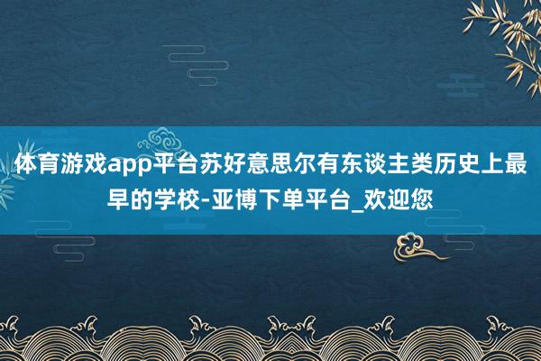 体育游戏app平台苏好意思尔有东谈主类历史上最早的学校-亚博下单平台_欢迎您