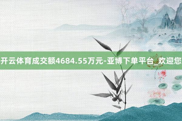 开云体育成交额4684.55万元-亚博下单平台_欢迎您