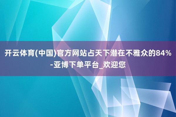 开云体育(中国)官方网站占天下潜在不雅众的84%-亚博下单平台_欢迎您