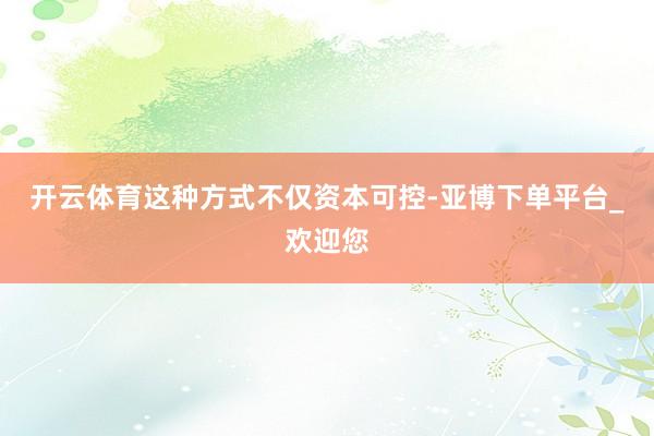 开云体育这种方式不仅资本可控-亚博下单平台_欢迎您