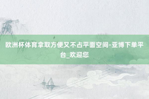 欧洲杯体育拿取方便又不占平面空间-亚博下单平台_欢迎您