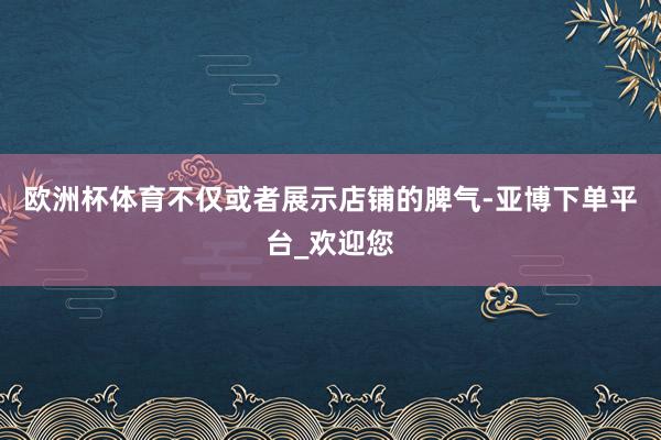 欧洲杯体育不仅或者展示店铺的脾气-亚博下单平台_欢迎您