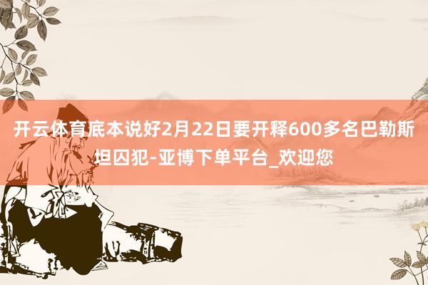 开云体育底本说好2月22日要开释600多名巴勒斯坦囚犯-亚博下单平台_欢迎您