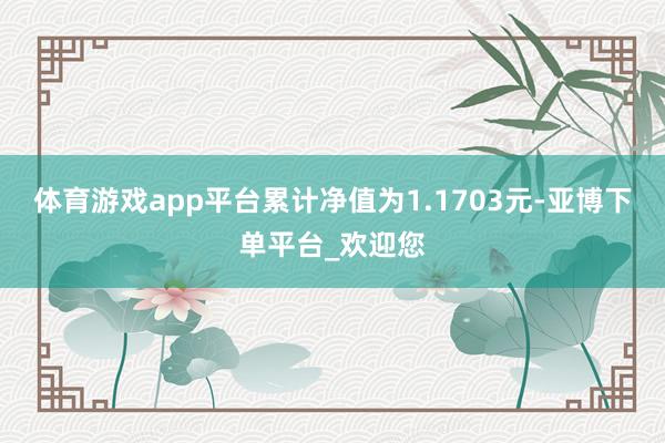 体育游戏app平台累计净值为1.1703元-亚博下单平台_欢迎您