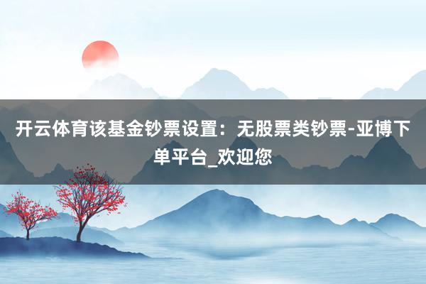 开云体育该基金钞票设置：无股票类钞票-亚博下单平台_欢迎您
