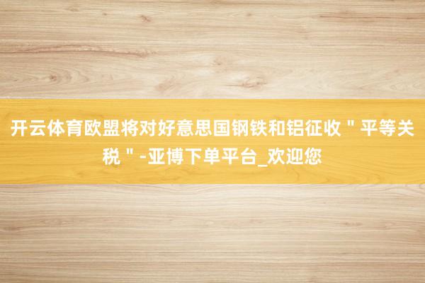 开云体育欧盟将对好意思国钢铁和铝征收＂平等关税＂-亚博下单平台_欢迎您