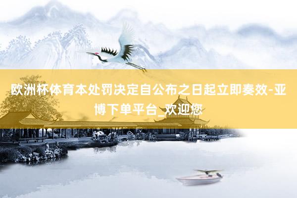 欧洲杯体育本处罚决定自公布之日起立即奏效-亚博下单平台_欢迎您