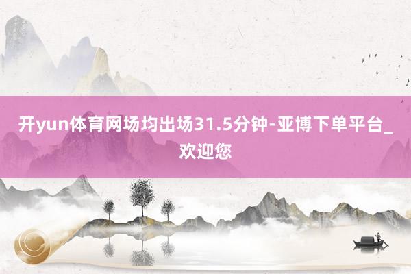 开yun体育网场均出场31.5分钟-亚博下单平台_欢迎您
